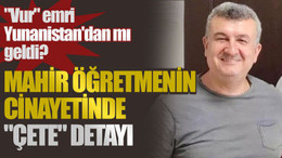 "Vur" emri Yunanistan'dan mı geldi? Mahir öğretmenin cinayetinde "çete" detayı