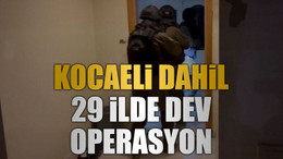 Kocaeli dahil 29 ilde dev operasyon