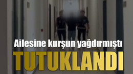 Ailesine kurşun yağdırmıştı, tutuklandı