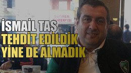 İsmail Taş: Tehdit edildik, yine de almadık