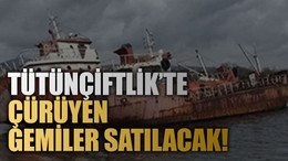 Tütünçiftlik’te çürüyen gemiler satılacak!