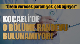 “Özele verecek param yok, çok ağrıyor” Kocaeli’de o bölüme randevu bulunamıyor!