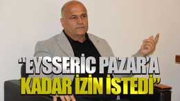 “Eysseric Pazar’a kadar izin istedi”