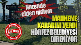 Nazende elden gidiyor: Mahkeme kararını verdi, Körfez Belediyesi direniyor