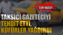 Şok iddia! Taksici gazeteciyi tehdit etti, küfürler yağdırdı