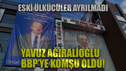 Eski ülkücüler ayrılmadı Yavuz Ağıralioğlu, BBP’ye komşu oldu!