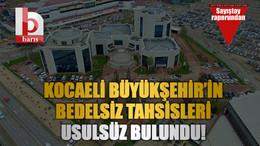Kocaeli Büyükşehir’in bedelsiz tahsisleri usulsüz bulundu!