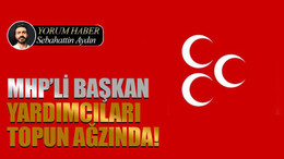 MHP’li başkan yardımcıları topun ağzında!