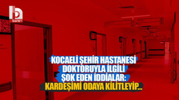 Kocaeli Şehir Hastanesi doktoruyla ilgili şok eden iddialar: Kardeşimi odaya kilitleyip…