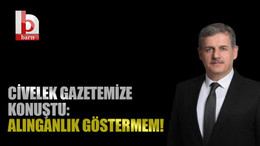 Civelek gazetemize konuştu: Alınganlık göstermem!