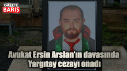 Avukat Ersin Arslan’ın davasında Yargıtay cezayı onadı
