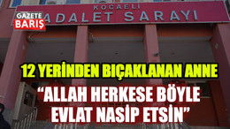 12 yerinden bıçaklanan anne “Allah herkese böyle evlat nasip etsin”