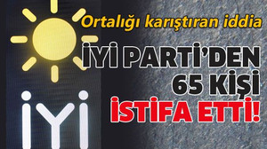 İYİ Parti’den 65 kişi istifa etti!