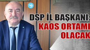 DSP İl Başkanı: Kaos ortamı olacak