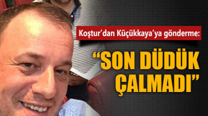 Koştur’dan Küçükkaya’ya gönderme: Son düdük çalmadı