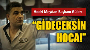 Hodri Meydan Başkanı Güler: Gideceksin hoca!