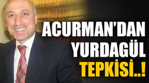 Acurman’dan Yurdagül tepkisi..!