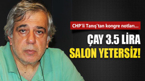 CHP’li Tanış’tan kongre notları… Çay 3.5 lira salon yetersiz!