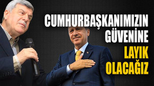 Cumhurbaşkanımızın güvenine layık olacağız