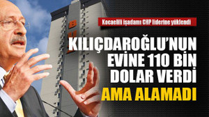 Kılıçdaroğlu’nun evine 110 bin dolar verdi ama alamadı