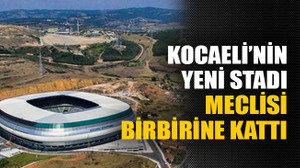 Kocaeli’nin yeni stadı meclisi birbirine kattı