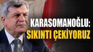 Karasomanoğlu: Sıkıntı çekiyoruz