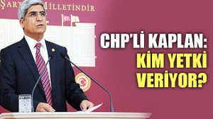 CHP’li Kaplan: Kim yetki veriyor?