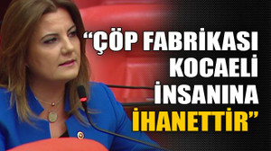 “Çöp fabrikası Kocaeli insanına ihanettir”
