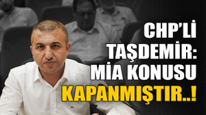 CHP’li Taşdemir: MİA konusu kapanmıştır..!