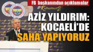 Aziz Yıldırım: Kocaeli’de saha yapıyoruz