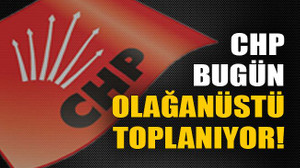 CHP bugün olağanüstü toplanıyor!