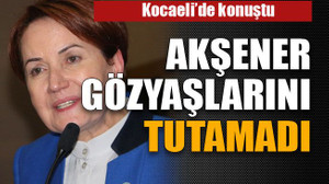 Akşener gözyaşlarını tutamadı