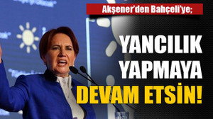 Akşener’den Bahçeli’ye; Yancılık yapmaya devam etsin!
