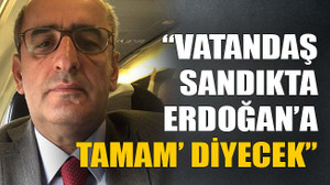 “Vatandaş sandıkta Erdoğan’a ‘tamam’ diyecek”