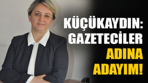 Küçükaydın: Gazeteciler adına adayım!