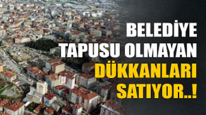 Belediye tapusu olmayan dükkanları satıyor..!