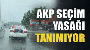 AKP seçim yasağı tanımıyor..!