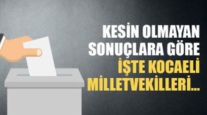 Kesin olmayan sonuçlara göre işte Kocaeli milletvekilleri…