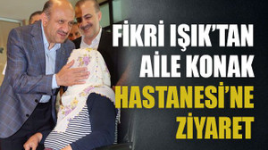 Fikri Işık’tan Aile Konak Hastanesi’ne ziyaret