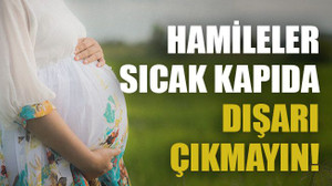 Hamileler sıcak kapıda, dışarı çıkmayın!