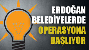 Erdoğan belediyelerde operasyona başlıyor