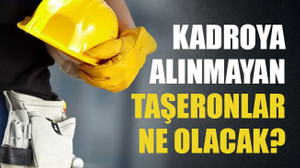 Kadroya alınmayan taşeronlar ne olacak?