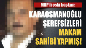 MHP’li eski başkan: Karaosmanoğlu şerefsizleri makam sahibi yapmış!