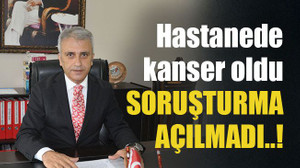 Hastanede kanser oldu SORUŞTURMA AÇILMADI..!