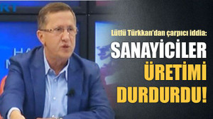 Lütfü Türkkan’dan çarpıcı iddia: Sanayiciler üretimi durdurdu!
