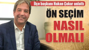 İlçe başkanı Hakan Çakar anlattı Ön seçim nasıl olmalı?