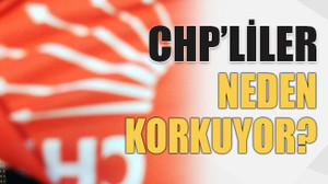 CHP’liler neden korkuyor?