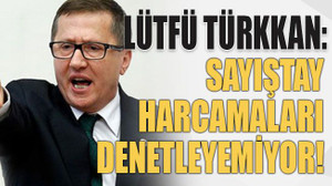 Lütfü Türkkan: Sayıştay harcamaları denetleyemiyor!