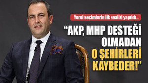 “MHP desteği olmazsa AKP, o şehirlerde kaybeder”