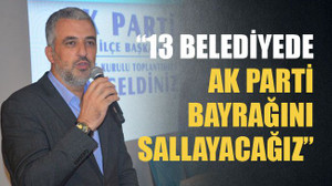 13 belediyede Ak Parti bayrağını sallayacağız